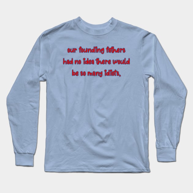 Our Founding Fathers Had No Idea There Would Be This Many Idiots Long Sleeve T-Shirt by GrellenDraws